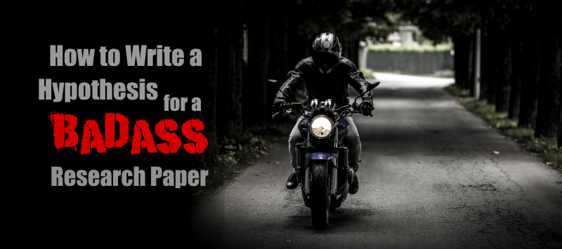 How to Write a Hypothesis for a Badass Research Paper